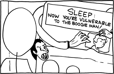 In this exhibit the marquee claims that you are more vulnerable to the boogie man when you are sleeping. "The Boogie Man" is a common legend used to scare young kids; he typically hides in closets and underneath beds, and attacks sleeping children. This story might be believed by children as some believe in the boogie man.