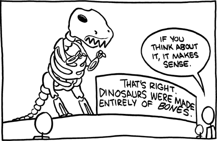In this exhibit the marquee claims that dinosaurs are made of bones only. The fossil record includes the imprints of the other tissues of dinosaurs including skin, nails, teeth, and feathers. This story might be believed by children because the majority of all displays of dinosaurs in museums only include bones.